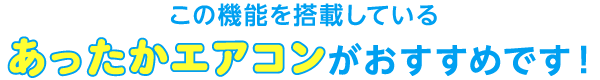 この機能を搭載しているあったかエアコンがおすすめです！