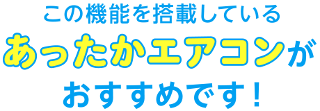 この機能を搭載しているあったかエアコンがおすすめです！