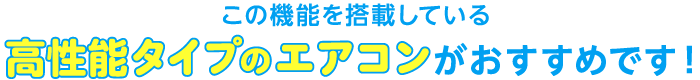 この機能を搭載している高性能タイプのエアコンがおすすめです！