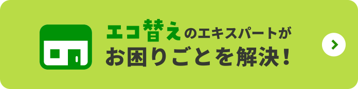 エコ替えのエキスパートがお困りごとを解決！