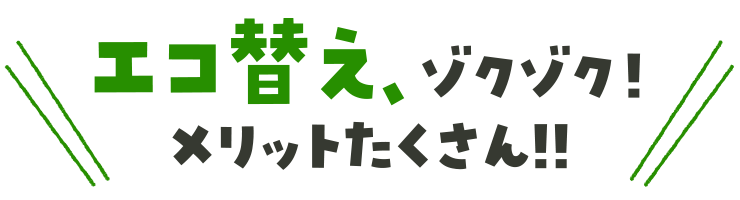 エコ替え、ゾクゾク！メリットたくさん!!