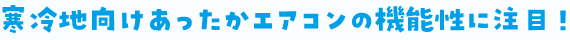 寒冷地向けあったかエアコンの機能性に注目！