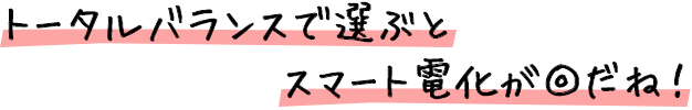 トータルバランスで選ぶとスマート電化が◎だね！
