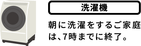 洗濯機:朝に洗濯をするご家庭は、7時までに終了。