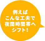 例えばこんな工夫で夜間時間帯へシフト！