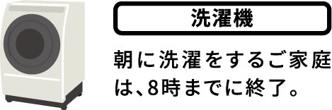 洗濯機:朝に洗濯をするご家庭は、8時までに終了。