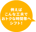 例えばこんな工夫でおトクな時間帯へシフト！