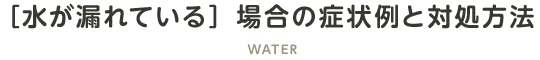 ［水が漏れている］場合の症状例と対処方法